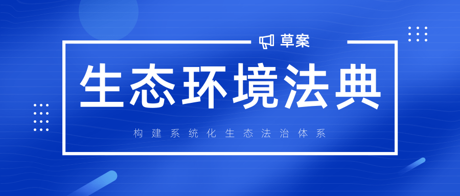我國(guó)首部生態(tài)環(huán)境法典草案提交審議，構(gòu)建系統(tǒng)化生態(tài)法治體系